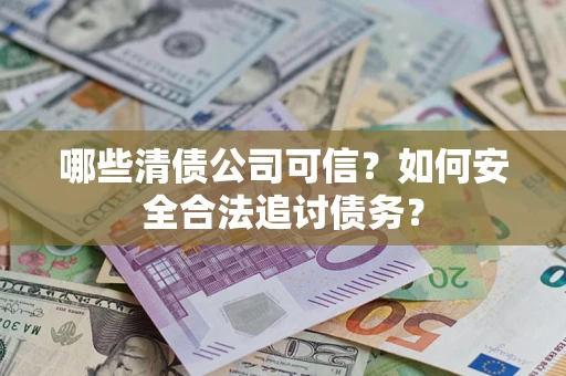 武汉哪些清债公司可信？如何安全合法追讨债务？