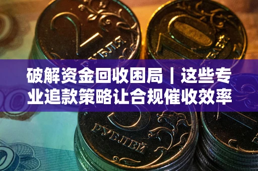 武汉破解资金回收困局｜这些专业追款策略让合规催收效率翻倍