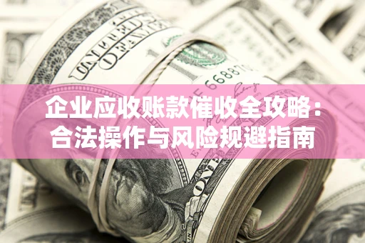 武汉企业应收账款催收全攻略：合法操作与风险规避指南