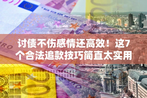 武汉讨债不伤感情还高效！这7个合法追款技巧简直太实用