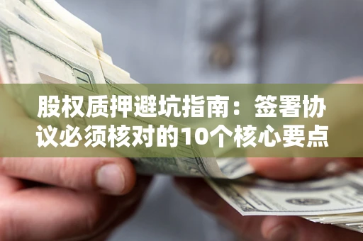 武汉股权质押避坑指南:签署协议必须核对的10个核心要点 武汉股权质押避坑指南:签署协议必须核对的10个核心要点
