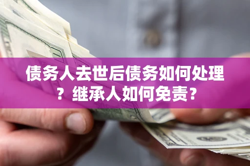 武汉债务人去世后债务如何处理？继承人如何免责？