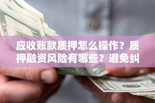 武汉应收账款质押怎么操作？质押融资风险有哪些？避免纠纷高效融资技巧