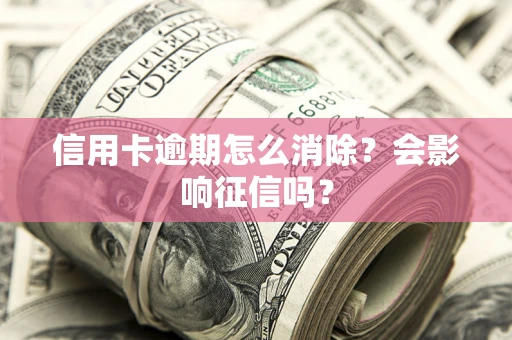 武汉信用卡逾期怎么消除？会影响征信吗？