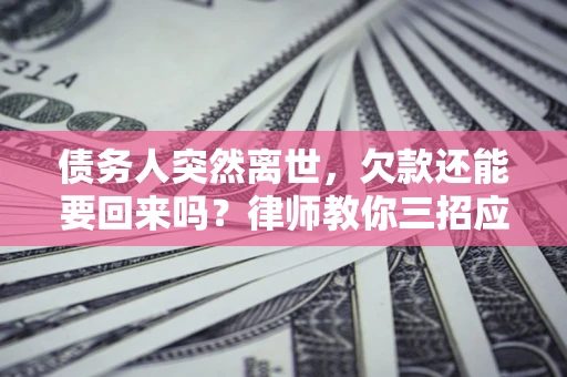 武汉债务人突然离世，欠款还能要回来吗？律师教你三招应对