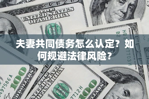 武汉夫妻共同债务怎么认定？如何规避法律风险？