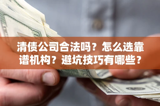 武汉清债公司合法吗？怎么选靠谱机构？避坑技巧有哪些？