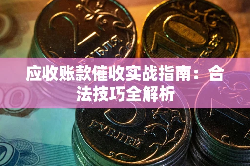 武汉应收账款催收实战指南：合法技巧全解析