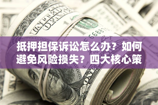 武汉抵押担保诉讼怎么办？如何避免风险损失？四大核心策略全解读