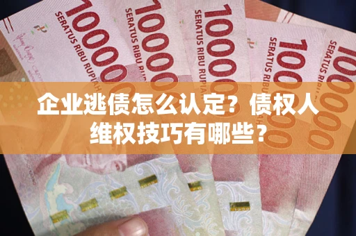 武汉企业逃债怎么认定？债权人维权技巧有哪些？