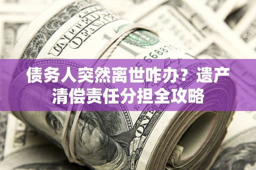 武汉债务人突然离世咋办？遗产清偿责任分担全攻略