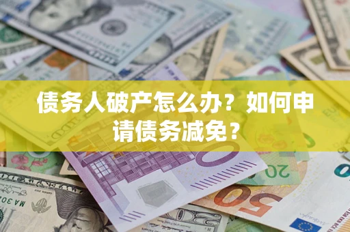 武汉债务人破产怎么办？如何申请债务减免？