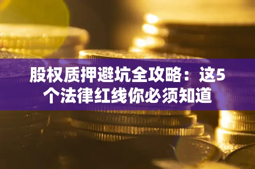 武汉股权质押避坑全攻略：这5个法律红线你必须知道