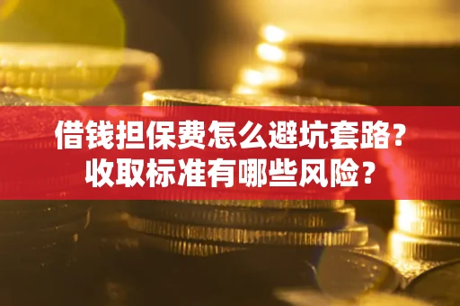 武汉借钱担保费怎么避坑套路？收取标准有哪些风险？