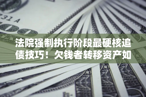 武汉法院强制执行阶段最硬核追债技巧！欠钱者转移资产如何破解？