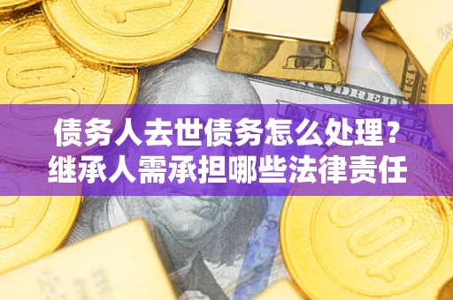 武汉债务人去世债务怎么处理？继承人需承担哪些法律责任？