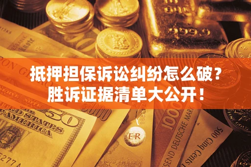 武汉抵押担保诉讼纠纷怎么破？胜诉证据清单大公开！