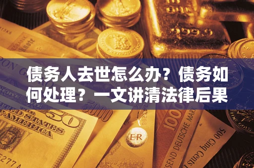 武汉债务人去世怎么办？债务如何处理？一文讲清法律后果