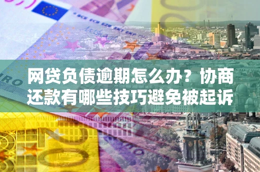 武汉网贷负债逾期怎么办？协商还款有哪些技巧避免被起诉？