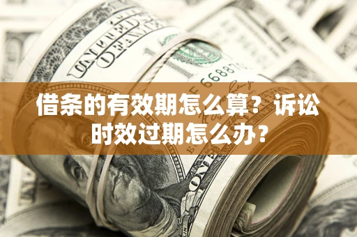 武汉借条的有效期怎么算？诉讼时效过期怎么办？