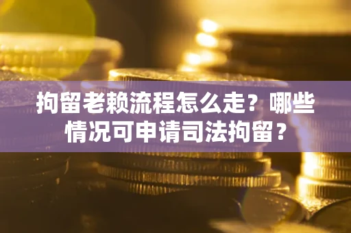 武汉拘留老赖流程怎么走?哪些情况可申请司法拘留? 武汉拘留老赖流程怎么走?哪些情况可申请司法拘留?