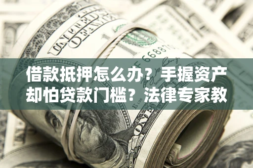 武汉借款抵押怎么办？手握资产却怕贷款门槛？法律专家教你办抵押不踩坑