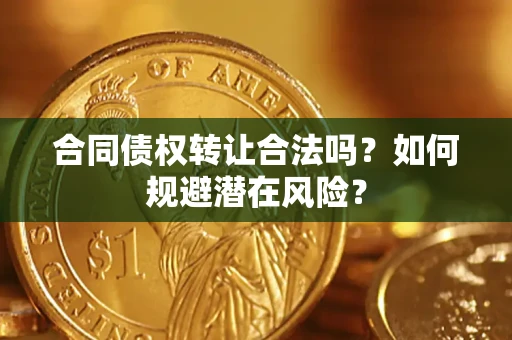 武汉合同债权转让合法吗?如何规避潜在风险? 武汉合同债权转让合法吗?如何规避潜在风险?