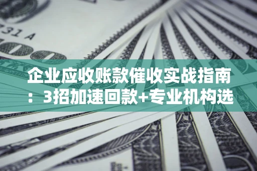 武汉企业应收账款催收实战指南：3招加速回款+专业机构选择避坑