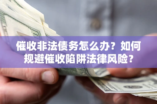 武汉催收非法债务怎么办？如何规避催收陷阱法律风险？