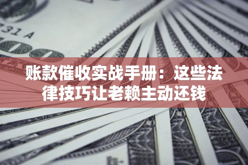 武汉账款催收实战手册：这些法律技巧让老赖主动还钱