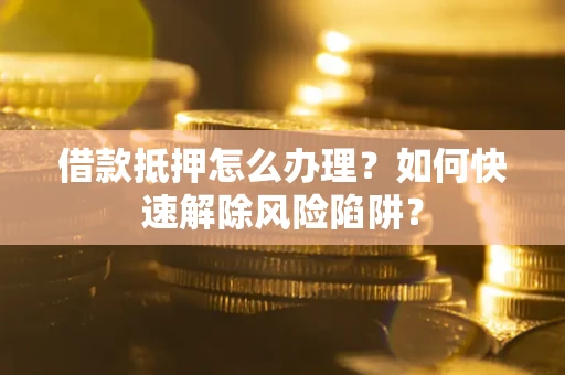 武汉借款抵押怎么办理？如何快速解除风险陷阱？