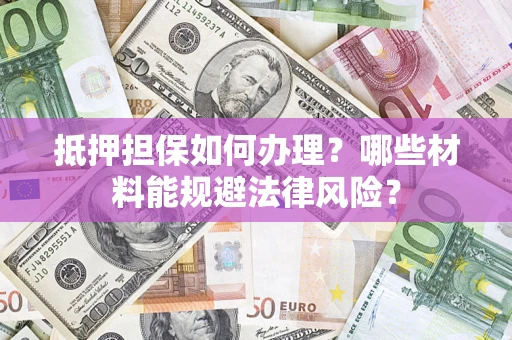 武汉抵押担保如何办理？哪些材料能规避法律风险？