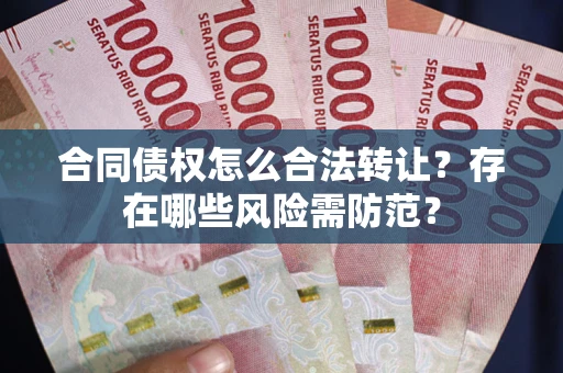 武汉合同债权怎么合法转让？存在哪些风险需防范？
