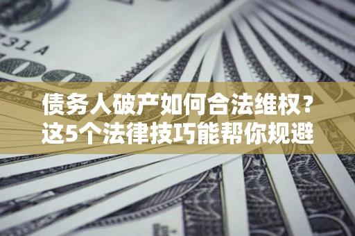 武汉债务人破产如何合法维权？这5个法律技巧能帮你规避风险