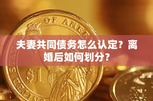 武汉夫妻共同债务怎么认定？离婚后如何划分？