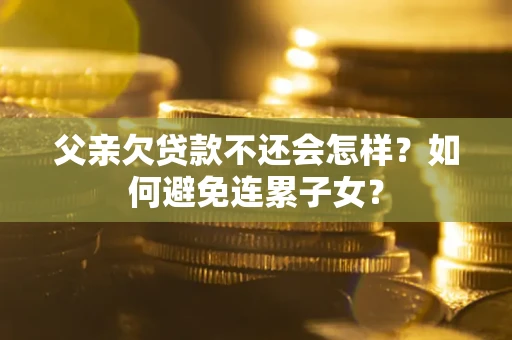 武汉父亲欠贷款不还会怎样？如何避免连累子女？