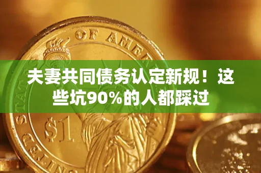 武汉夫妻共同债务认定新规！这些坑90%的人都踩过