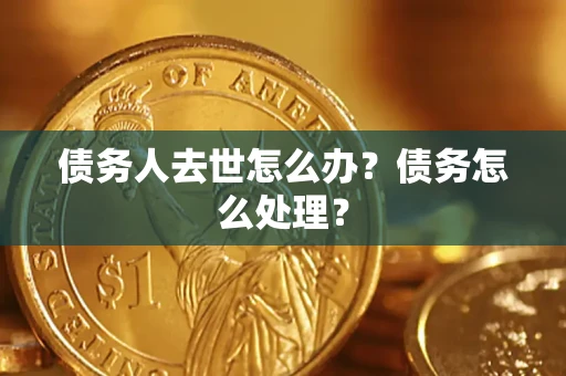 武汉债务人去世怎么办？债务怎么处理？