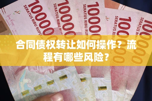 武汉合同债权转让如何操作？流程有哪些风险？