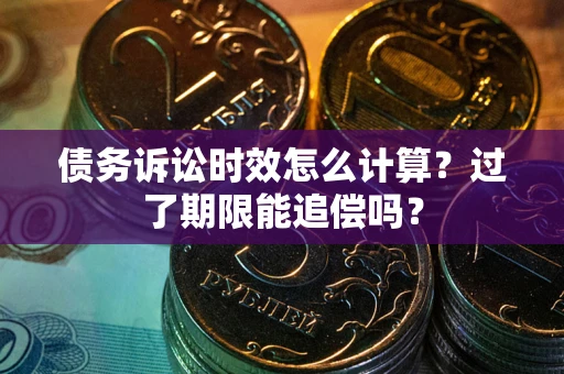 武汉债务诉讼时效怎么计算？过了期限能追偿吗？