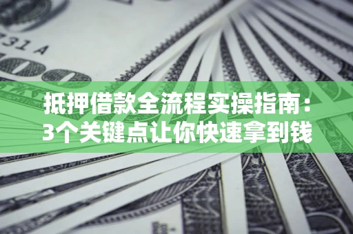 武汉抵押借款全流程实操指南：3个关键点让你快速拿到钱