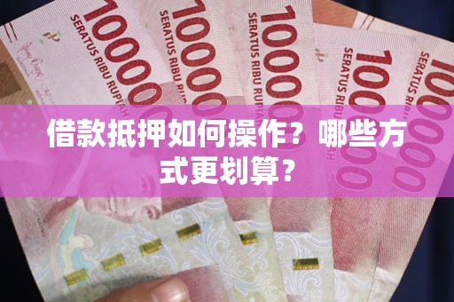 武汉借款抵押如何操作？哪些方式更划算？
