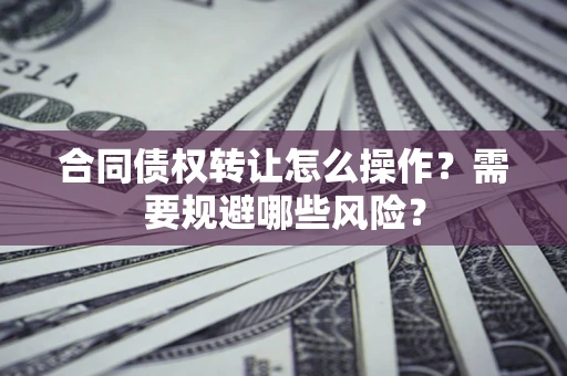 武汉合同债权转让怎么操作？需要规避哪些风险？