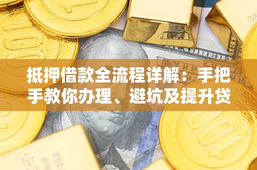 武汉抵押借款全流程详解：手把手教你办理、避坑及提升贷款额度
