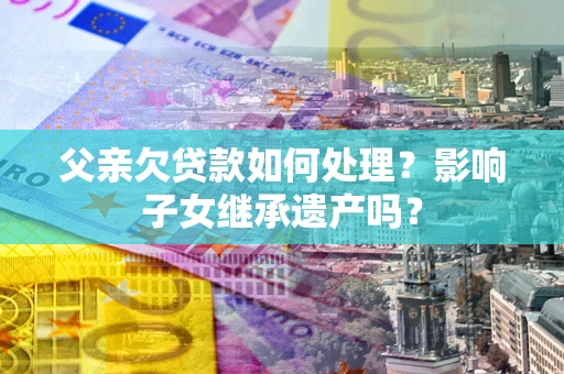武汉父亲欠贷款如何处理？影响子女继承遗产吗？