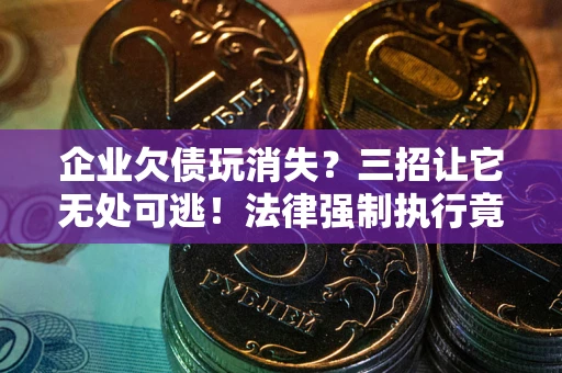 武汉企业欠债玩消失？三招让它无处可逃！法律强制执行竟比讨债公司还狠？
