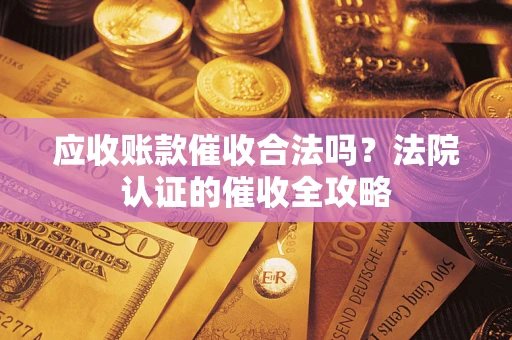 武汉应收账款催收合法吗？法院认证的催收全攻略