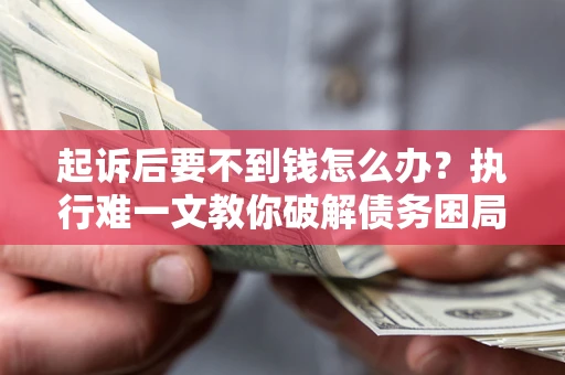 武汉起诉后要不到钱怎么办？执行难一文教你破解债务困局