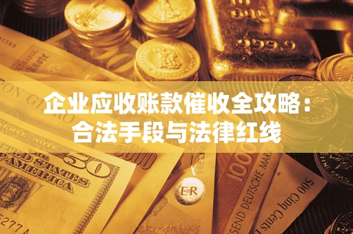 武汉企业应收账款催收全攻略：合法手段与法律红线
