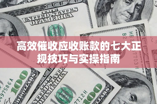 武汉高效催收应收账款的七大正规技巧与实操指南